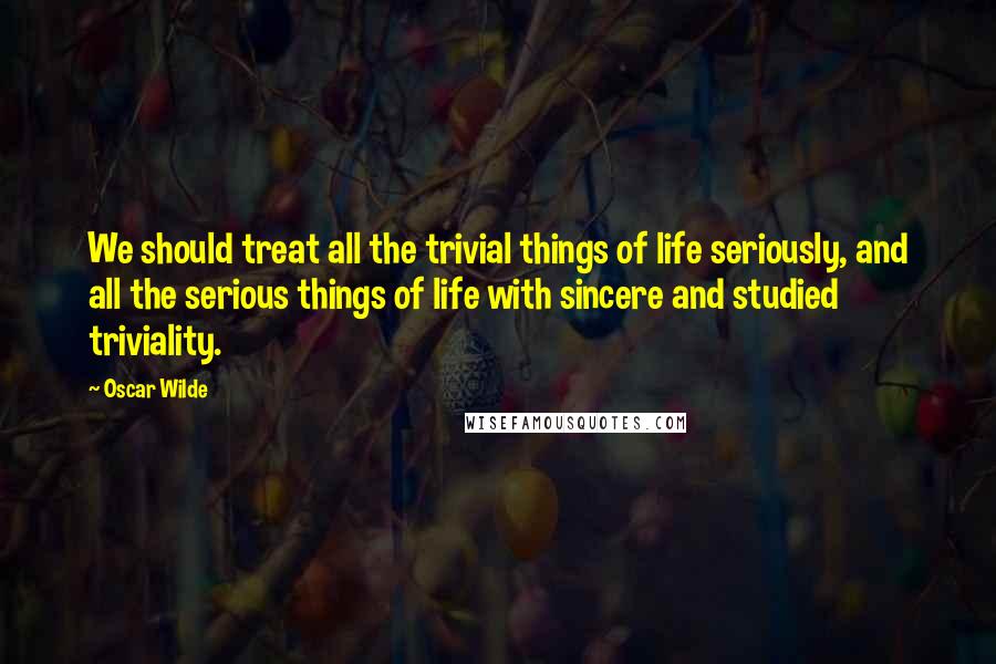 Oscar Wilde Quotes: We should treat all the trivial things of life seriously, and all the serious things of life with sincere and studied triviality.