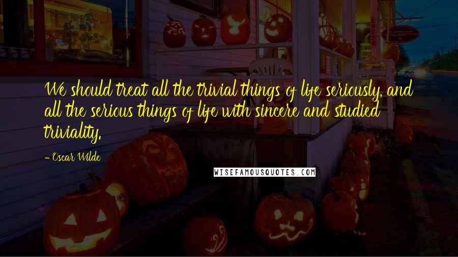 Oscar Wilde Quotes: We should treat all the trivial things of life seriously, and all the serious things of life with sincere and studied triviality.