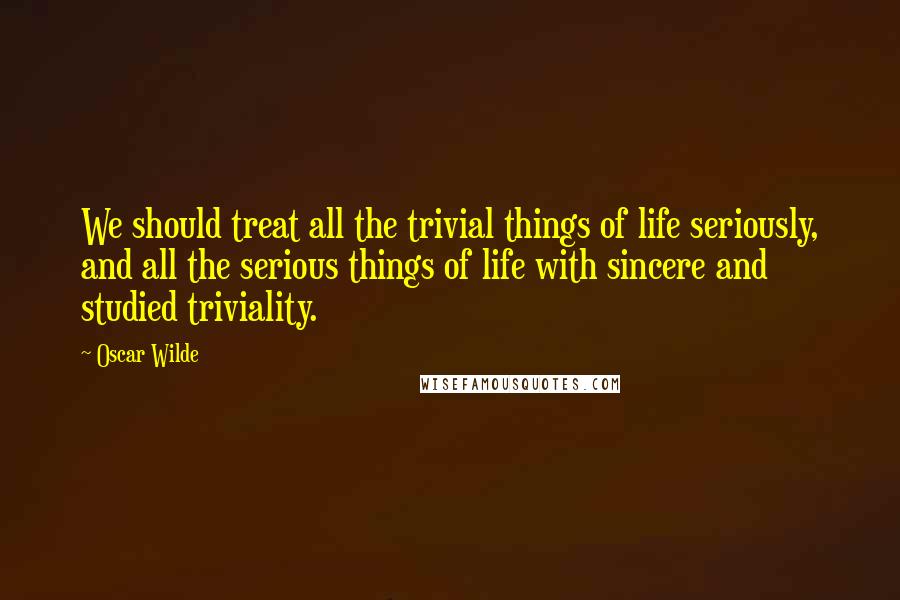 Oscar Wilde Quotes: We should treat all the trivial things of life seriously, and all the serious things of life with sincere and studied triviality.