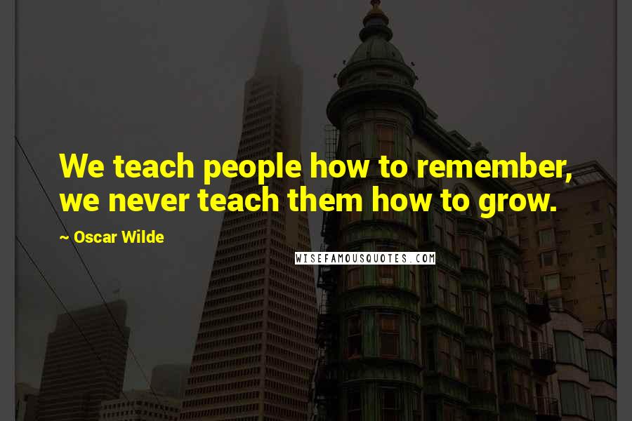 Oscar Wilde Quotes: We teach people how to remember, we never teach them how to grow.