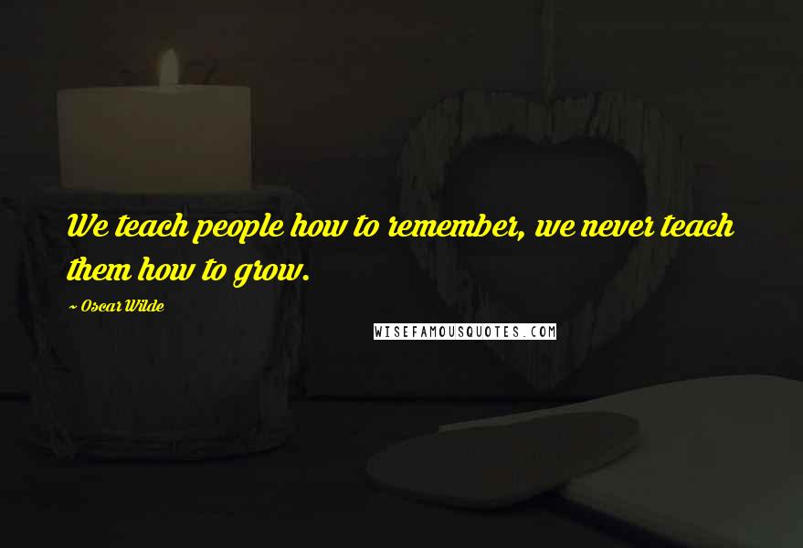 Oscar Wilde Quotes: We teach people how to remember, we never teach them how to grow.