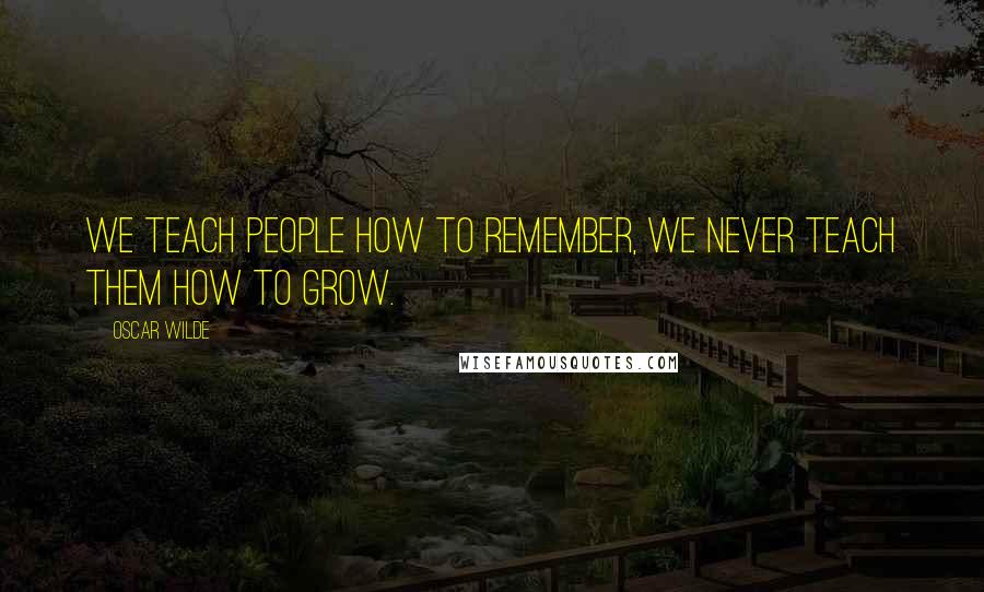 Oscar Wilde Quotes: We teach people how to remember, we never teach them how to grow.