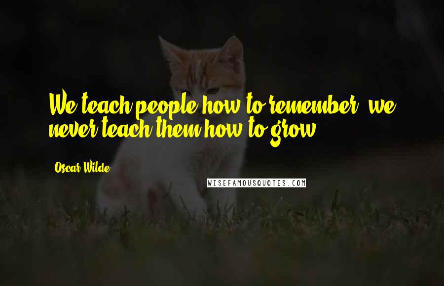 Oscar Wilde Quotes: We teach people how to remember, we never teach them how to grow.