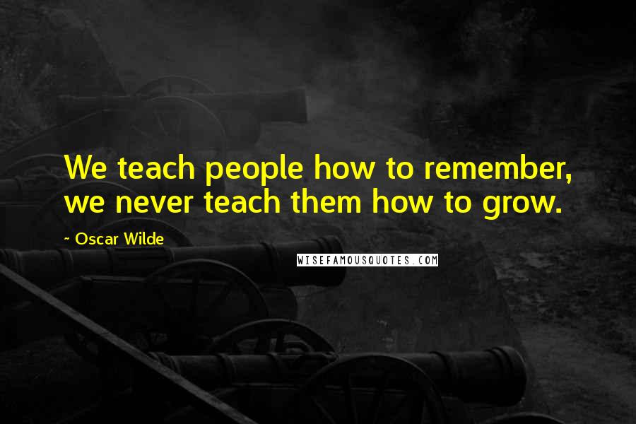 Oscar Wilde Quotes: We teach people how to remember, we never teach them how to grow.