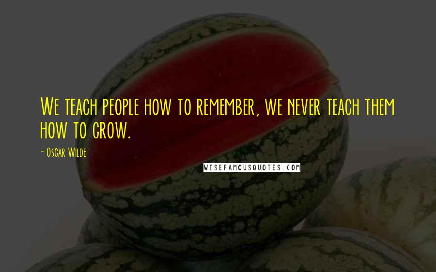 Oscar Wilde Quotes: We teach people how to remember, we never teach them how to grow.