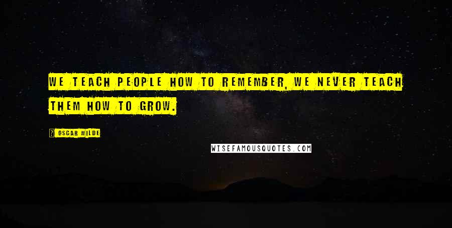 Oscar Wilde Quotes: We teach people how to remember, we never teach them how to grow.