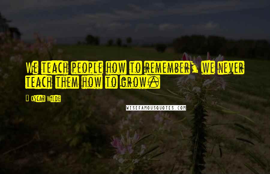 Oscar Wilde Quotes: We teach people how to remember, we never teach them how to grow.