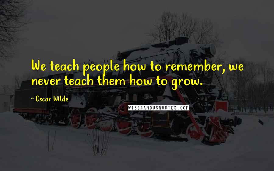 Oscar Wilde Quotes: We teach people how to remember, we never teach them how to grow.