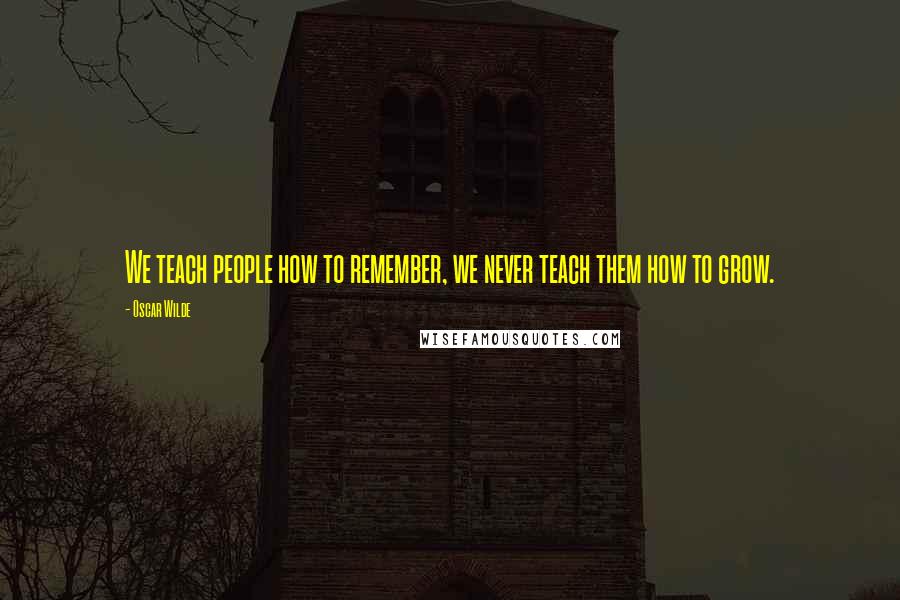 Oscar Wilde Quotes: We teach people how to remember, we never teach them how to grow.