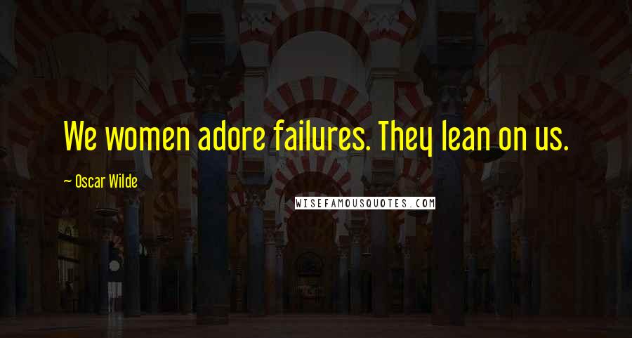 Oscar Wilde Quotes: We women adore failures. They lean on us.