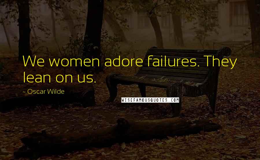 Oscar Wilde Quotes: We women adore failures. They lean on us.