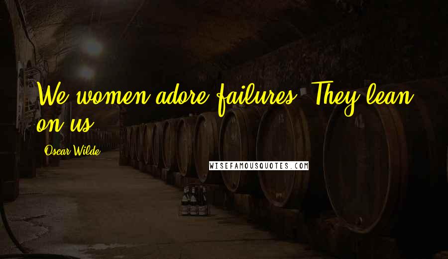Oscar Wilde Quotes: We women adore failures. They lean on us.