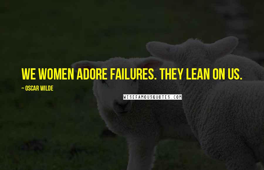 Oscar Wilde Quotes: We women adore failures. They lean on us.