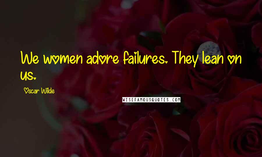 Oscar Wilde Quotes: We women adore failures. They lean on us.