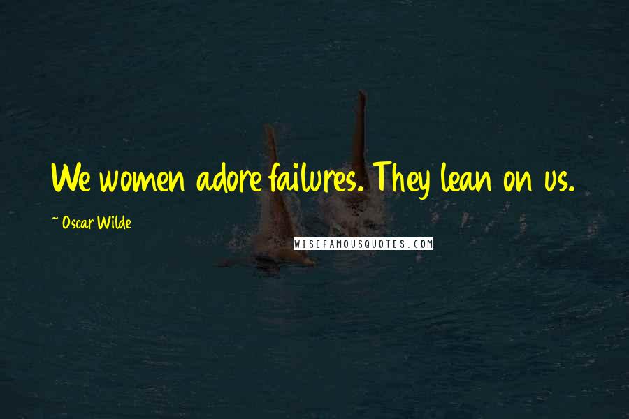 Oscar Wilde Quotes: We women adore failures. They lean on us.