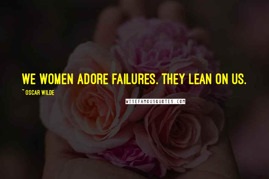 Oscar Wilde Quotes: We women adore failures. They lean on us.