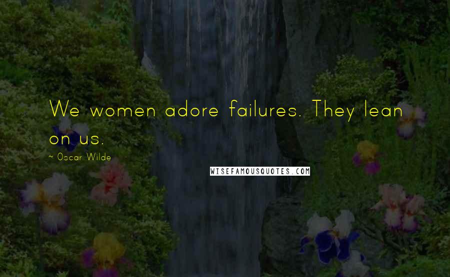 Oscar Wilde Quotes: We women adore failures. They lean on us.