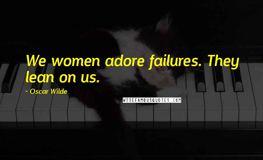 Oscar Wilde Quotes: We women adore failures. They lean on us.