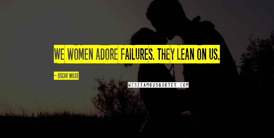 Oscar Wilde Quotes: We women adore failures. They lean on us.