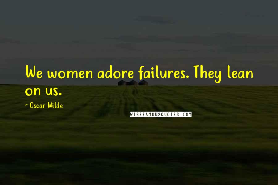 Oscar Wilde Quotes: We women adore failures. They lean on us.