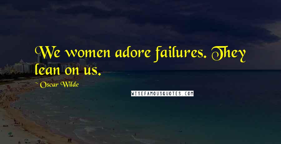 Oscar Wilde Quotes: We women adore failures. They lean on us.