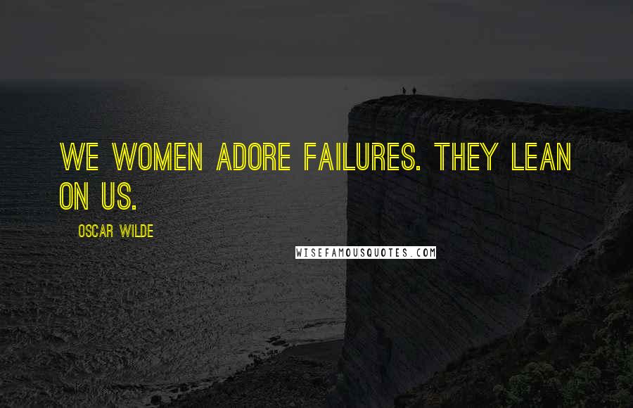 Oscar Wilde Quotes: We women adore failures. They lean on us.