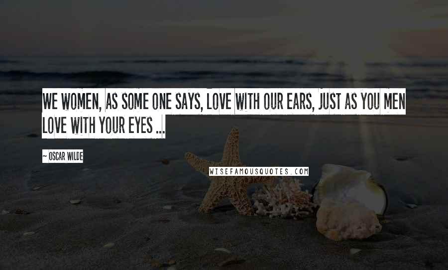 Oscar Wilde Quotes: We women, as some one says, love with our ears, just as you men love with your eyes ...