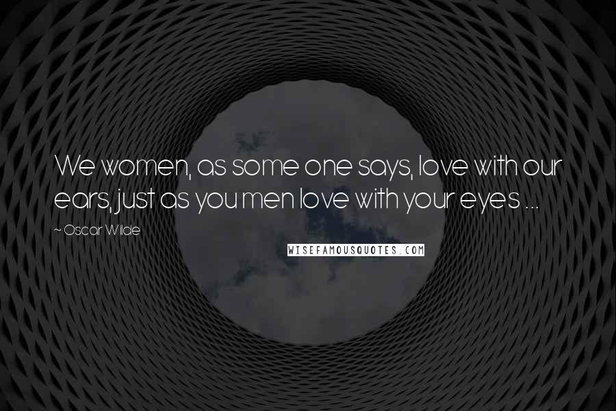 Oscar Wilde Quotes: We women, as some one says, love with our ears, just as you men love with your eyes ...