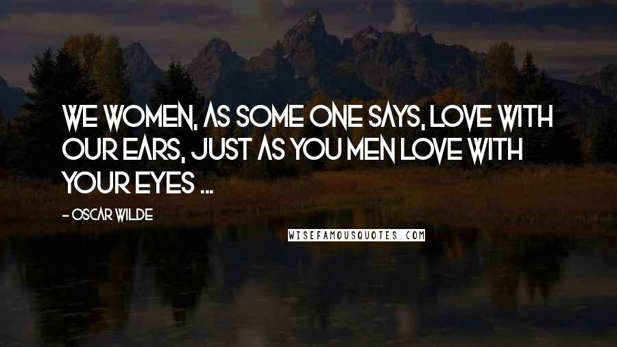 Oscar Wilde Quotes: We women, as some one says, love with our ears, just as you men love with your eyes ...