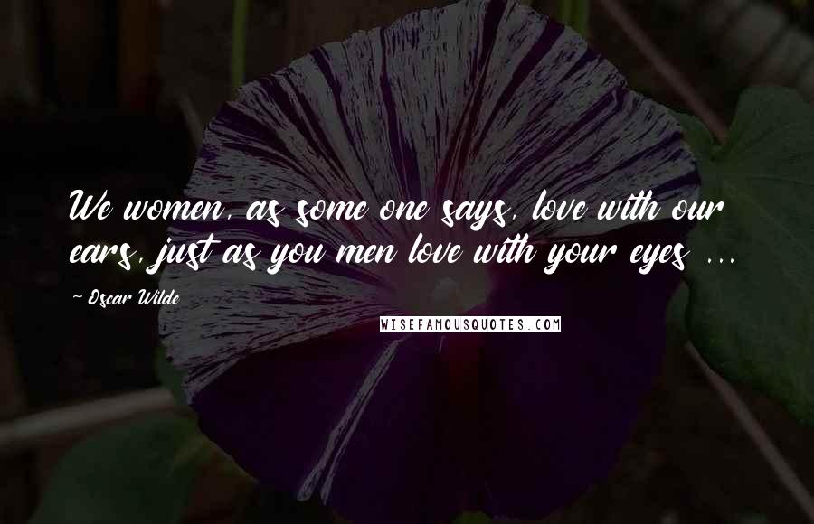 Oscar Wilde Quotes: We women, as some one says, love with our ears, just as you men love with your eyes ...