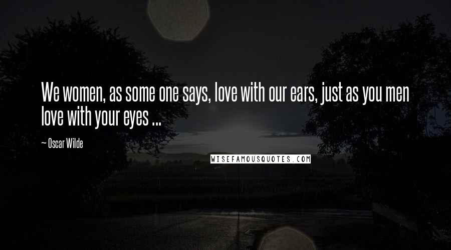 Oscar Wilde Quotes: We women, as some one says, love with our ears, just as you men love with your eyes ...