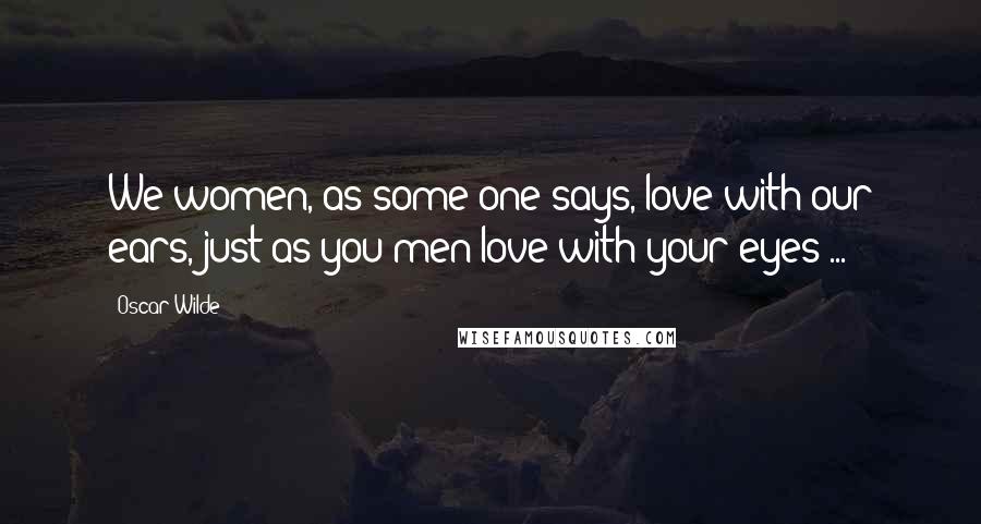 Oscar Wilde Quotes: We women, as some one says, love with our ears, just as you men love with your eyes ...