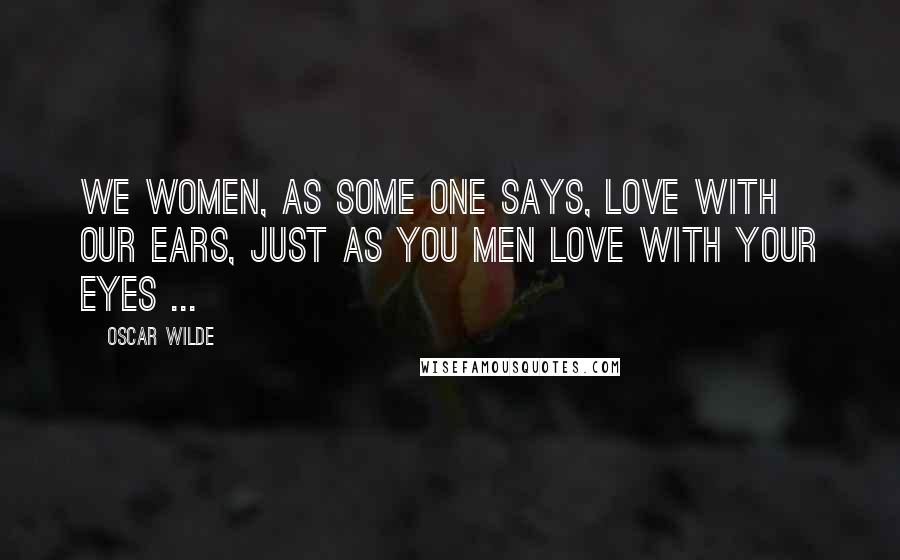 Oscar Wilde Quotes: We women, as some one says, love with our ears, just as you men love with your eyes ...
