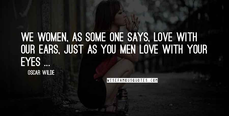 Oscar Wilde Quotes: We women, as some one says, love with our ears, just as you men love with your eyes ...