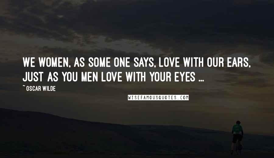 Oscar Wilde Quotes: We women, as some one says, love with our ears, just as you men love with your eyes ...