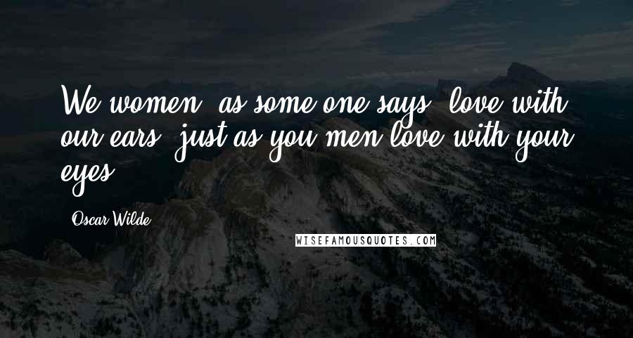 Oscar Wilde Quotes: We women, as some one says, love with our ears, just as you men love with your eyes ...