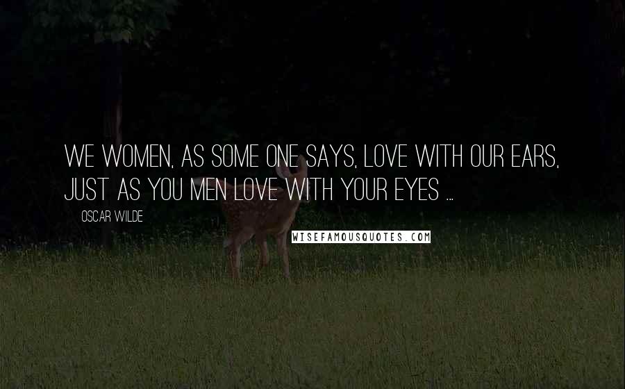 Oscar Wilde Quotes: We women, as some one says, love with our ears, just as you men love with your eyes ...