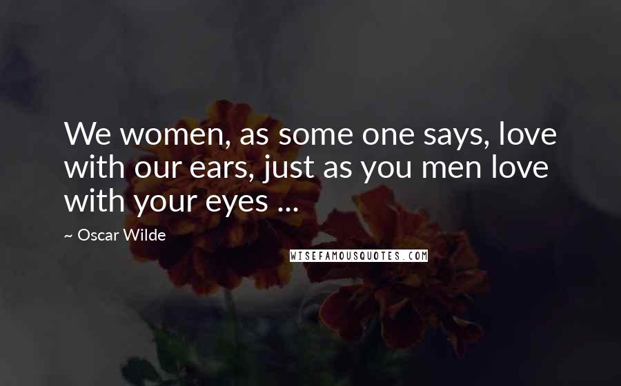 Oscar Wilde Quotes: We women, as some one says, love with our ears, just as you men love with your eyes ...