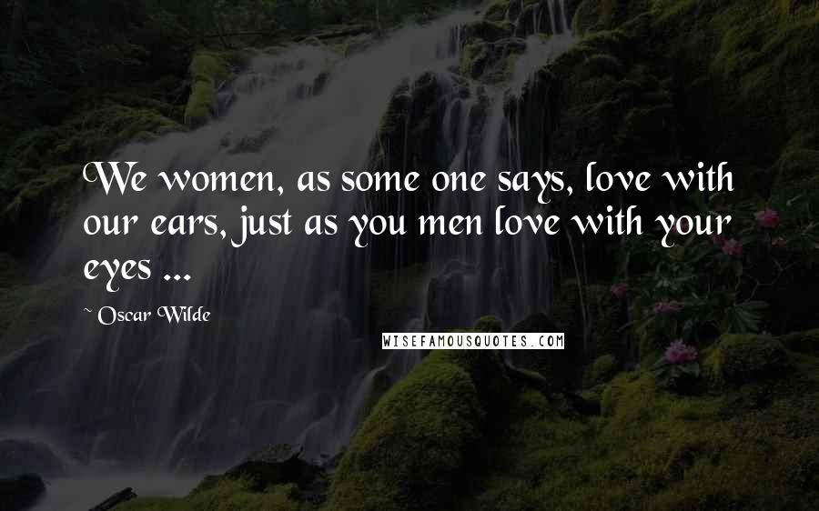 Oscar Wilde Quotes: We women, as some one says, love with our ears, just as you men love with your eyes ...