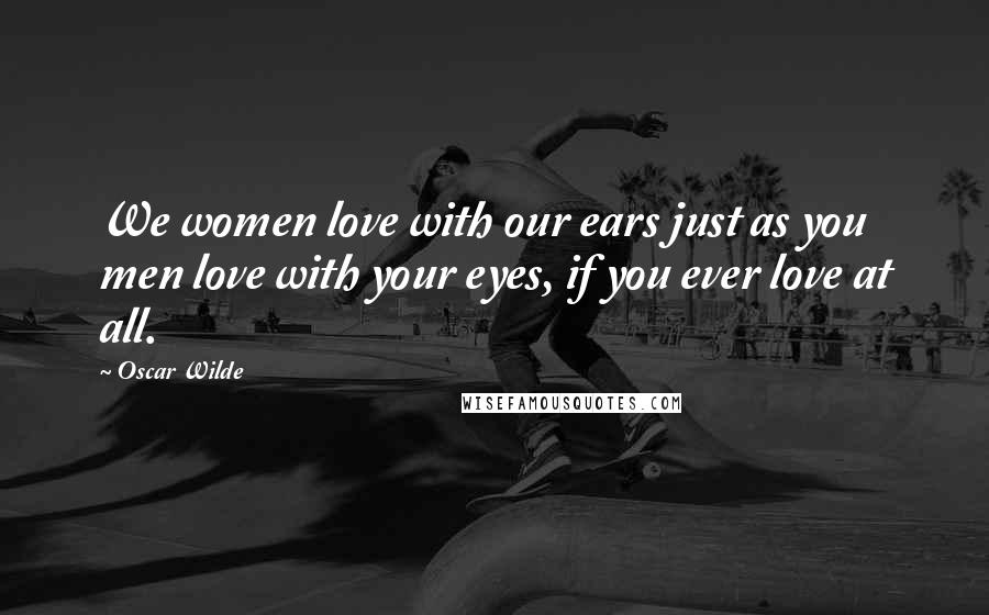 Oscar Wilde Quotes: We women love with our ears just as you men love with your eyes, if you ever love at all.