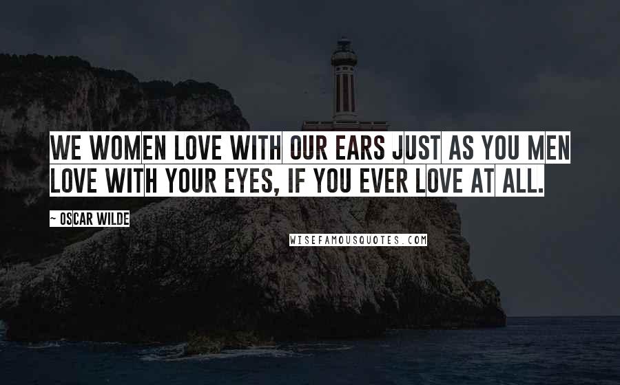 Oscar Wilde Quotes: We women love with our ears just as you men love with your eyes, if you ever love at all.