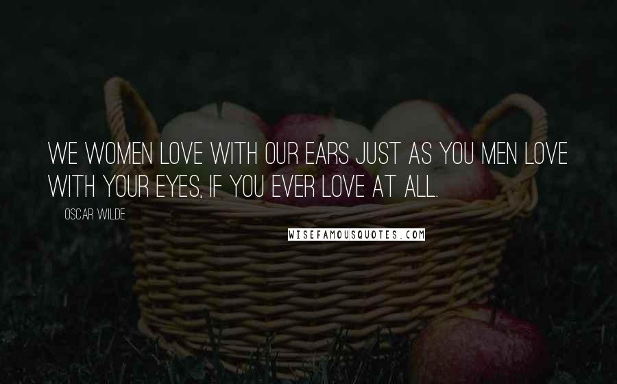 Oscar Wilde Quotes: We women love with our ears just as you men love with your eyes, if you ever love at all.