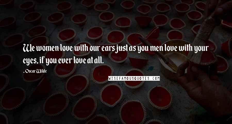 Oscar Wilde Quotes: We women love with our ears just as you men love with your eyes, if you ever love at all.