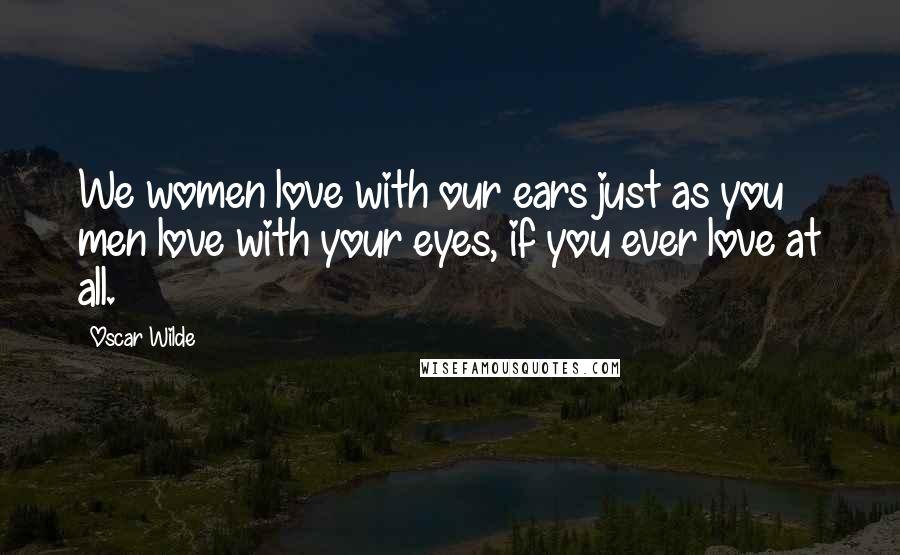 Oscar Wilde Quotes: We women love with our ears just as you men love with your eyes, if you ever love at all.