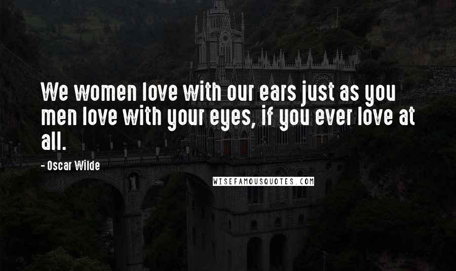 Oscar Wilde Quotes: We women love with our ears just as you men love with your eyes, if you ever love at all.