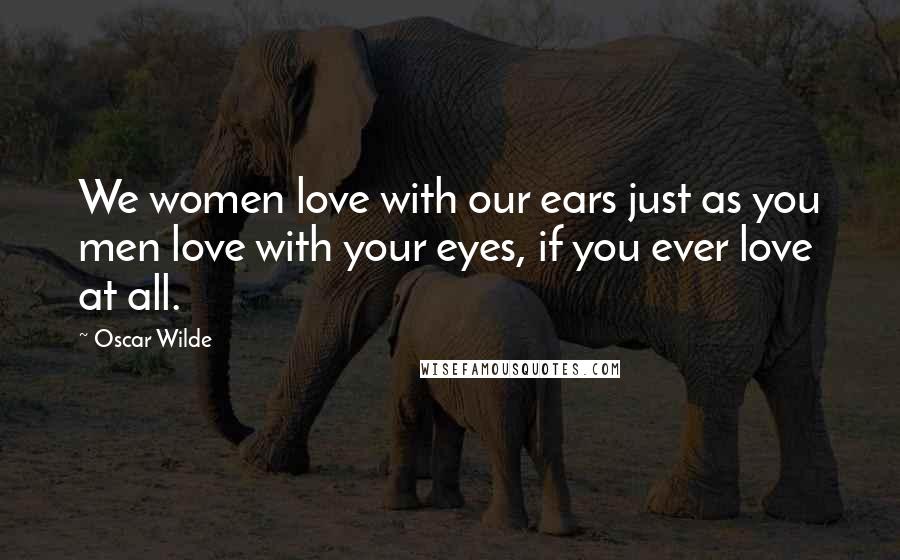 Oscar Wilde Quotes: We women love with our ears just as you men love with your eyes, if you ever love at all.