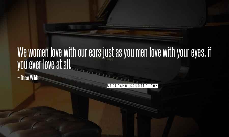 Oscar Wilde Quotes: We women love with our ears just as you men love with your eyes, if you ever love at all.