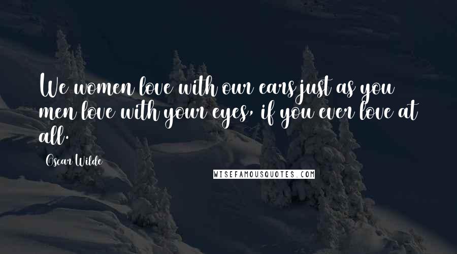 Oscar Wilde Quotes: We women love with our ears just as you men love with your eyes, if you ever love at all.