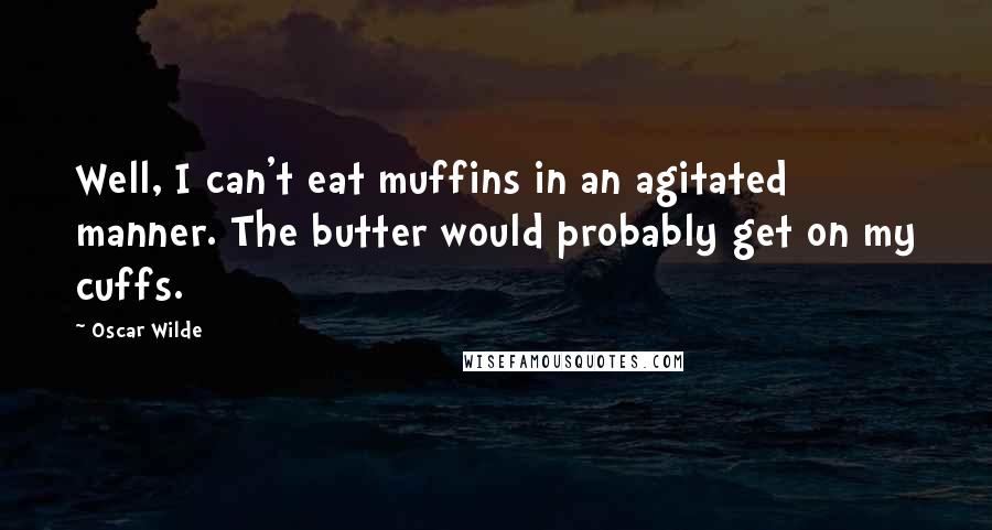 Oscar Wilde Quotes: Well, I can't eat muffins in an agitated manner. The butter would probably get on my cuffs.