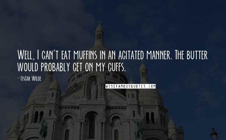 Oscar Wilde Quotes: Well, I can't eat muffins in an agitated manner. The butter would probably get on my cuffs.